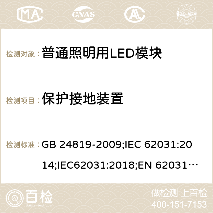 保护接地装置 普通照明用LED模块 安全要求 GB 24819-2009;
IEC 62031:2014;IEC62031:2018;
EN 62031:2008+A1：2013+A2：2015;BS EN 62031-2008+A2-2015 9