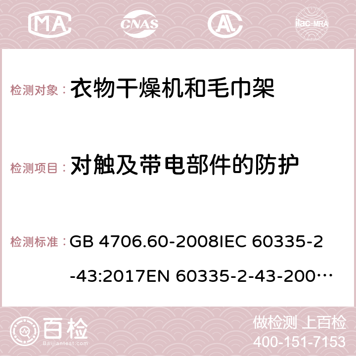 对触及带电部件的防护 家用和类似用途电器的安全 第2-43部分：衣物干燥机和毛巾架的特殊要求 GB 4706.60-2008
IEC 60335-2-43:2017
EN 60335-2-43-2003+A1:2006+A2:2008
CSA E60335-2-43-2001
CSA E60335-2-43-13-2013
 
AS/NZS 60335.2.43-2005+A1:2006+A2:2009 8