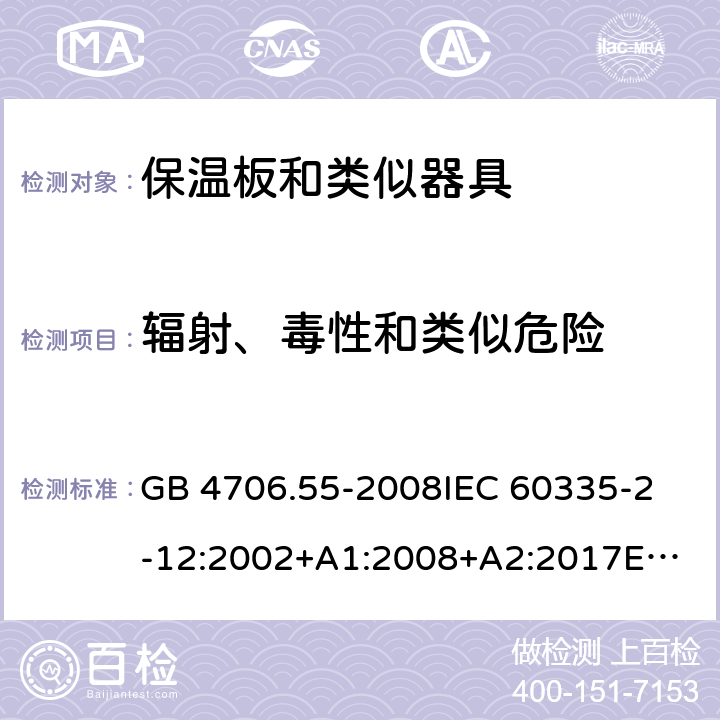 辐射、毒性和类似危险 家用和类似用途电器的安全　保温板和类似器具的特殊要求 GB 4706.55-2008
IEC 60335-2-12:2002+A1:2008+A2:2017
EN 60335-2-12:2003+
A1:2008+A2:2019+
A11:2019
EN 60335-2-12:2003+A1:2008
AS/NZS 60335.2.12-2004 +A1:2009
CAN/CSA E60335-2-12:13
 32