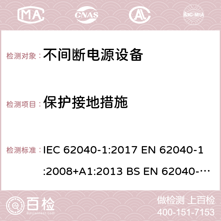 保护接地措施 不间断电源设备 第1部分UPS的一般规定和安全要求 IEC 62040-1:2017 EN 62040-1:2008+A1:2013 BS EN 62040-1:2008+A1:2013
GB 7260.1-2008 5.3