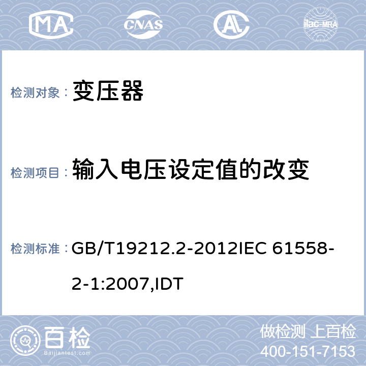 输入电压设定值的改变 电力变压器、电源、电抗器和类似产品的安全 第2部分:一般用途分离变压器和内装分离变压器的电源的特殊要求和试验 GB/T19212.2-2012
IEC 61558-2-1:2007,IDT 10