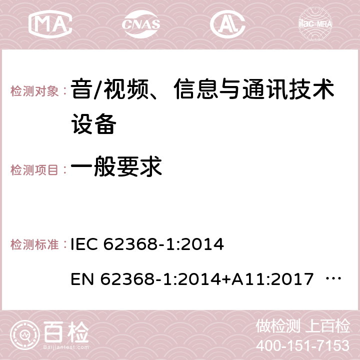 一般要求 音/视频、信息与通讯技术设备-第1部分 安全要求 IEC 62368-1:2014 EN 62368-1:2014+A11:2017 BS EN 62368-1:2014+A11:2017 UL62368-1:2014 CAN/CSA C22.2 No. 62368-1-14 IEC62368-1:2018 EN IEC62368-1:2020+A11:2020 CSA/UL 62368-1:2019 SASO-IEC62368-1 J62368-1(H30) AS/NZS 62368.1:2018 4