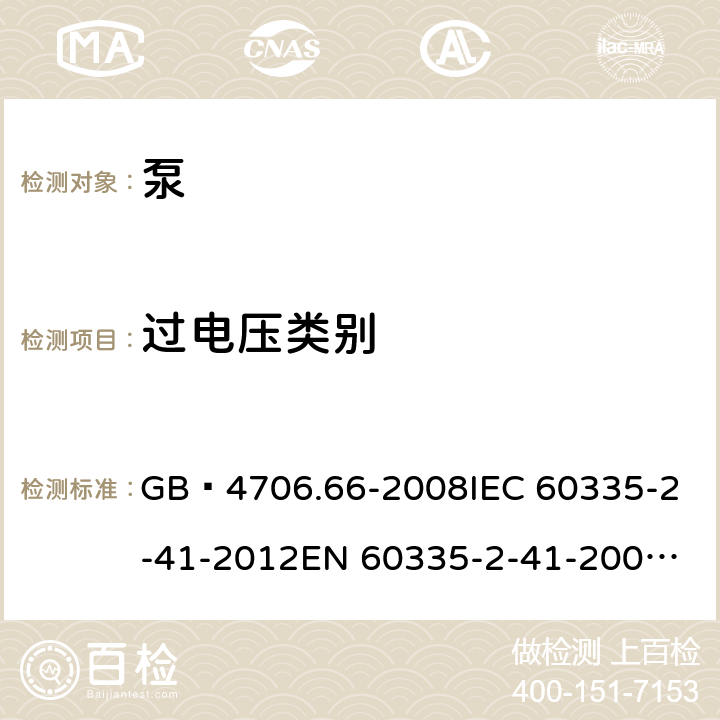 过电压类别 家用和类似用途电器的安全 泵的特殊要求 GB 4706.66-2008
IEC 60335-2-41-2012
EN 60335-2-41-2003+A1:2004+A2:2010
CSA E60335-2-41-01-2013
CSA E60335-2-41-2013
 
AS/NZS 60335.2.41:2013+A1:2018 附录K