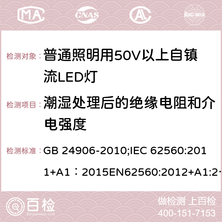 潮湿处理后的绝缘电阻和介电强度 普通照明用50V以上自镇流LED灯安全 GB 24906-2010;IEC 62560:2011+A1：2015EN62560:2012+A1:2015;BSEN62560:2012+A1:2015;AS/NZS 62560-2017；AS/NZS 62560:2017+A1:2019;AS/NZS IEC 62560-2014 8