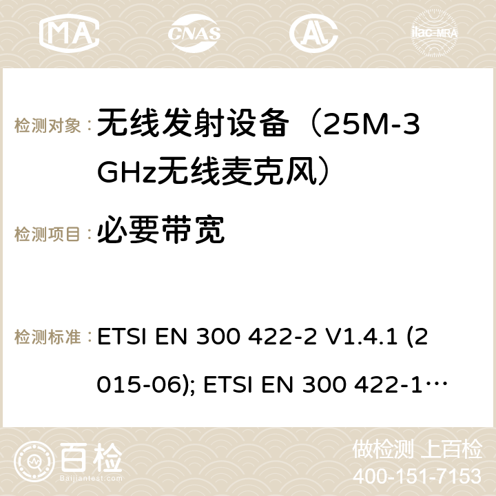 必要带宽 电磁发射限值，射频要求和测试方法 无线麦克风系统 ETSI EN 300 422-2 V1.4.1 (2015-06); ETSI EN 300 422-1 V1.5.1 (2015-06); ETSI EN 300 422-1 V2.1.2 (2017-01) ETSI EN 300 422-2 V2.1.1 (2017-02) ETSI EN 300 422-3 V2.1.1 (2017-02) ETSI EN 300 422-4 V2.1.1 (2017-05)