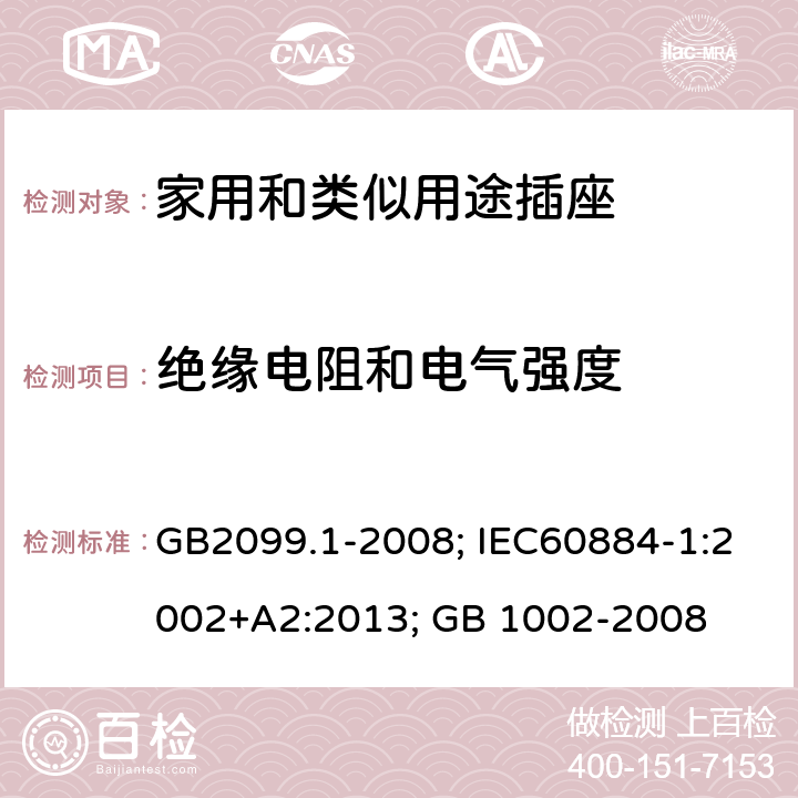 绝缘电阻和电气强度 家用和类似用途插头插座 第一部分：通用要求；家用和类似用途单相插头插座型式、基本参数和尺寸 GB2099.1-2008; IEC60884-1:2002+A2:2013; GB 1002-2008 17