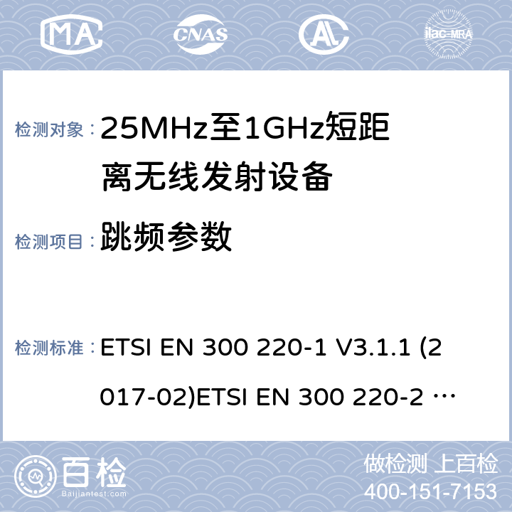 跳频参数 ETSI EN 300 220 25-1000MHz短距离无线射频设备 -1 V3.1.1 (2017-02)
-2 V3.2.1 (2018-06)
-3-1 V1.1.1 (2016-12)
-3-2 V1.1.1 (2017-02)
-4 V1.1.1 (2017-02)
AS/NZS 4268:2017 4.3.10