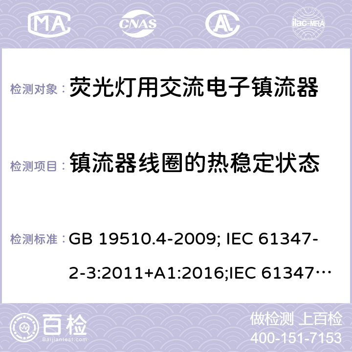 镇流器线圈的热稳定状态 灯的控制装置 第2-3部分：荧光灯用交流电供电的电子镇流器特殊要求 GB 19510.4-2009; IEC 61347-2-3:2011+A1:2016;IEC 61347-2-3:2011;
EN 61347-2-3:2011+A1:2017;EN 61347-2-3:2011
AS/NZS 61347.2.3:2016;AS/NZS 61347.2.3:2004;BS EN 61347-2-3-2011+A1-2017 13