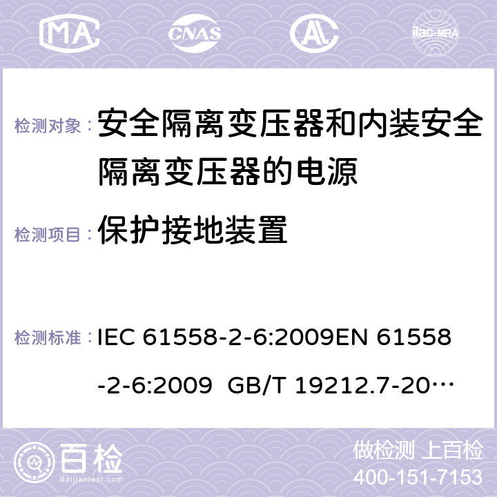 保護接地裝置 電源電壓為1100 V及以下的變壓器、電抗器、電源裝置和類似產品的安全 第2-6部分安全隔離變壓器和內裝安全隔離變壓器的電源裝置的特殊要求和試驗 IEC 61558-2-6:2009
EN 61558-2-6:2009 GB/T 19212.7-2012 AS/NZS 61558.2.6:2009+A1:2012 BS EN 61558-2-6:2009 24