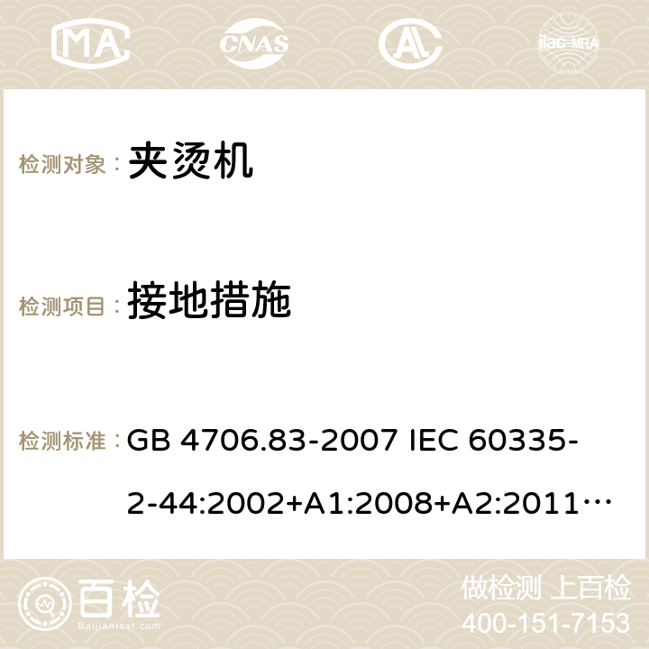 接地措施 家用和类似用途电器的安全　夹烫机的特殊要求 GB 4706.83-2007 
IEC 60335-2-44:2002+A1:2008+A2:2011
EN 60335-2-44:2002+ A1:2008+A2:2012 
CSA E60335-2-44-14-2014
AS/NZS 60335.2.44-2012
 27