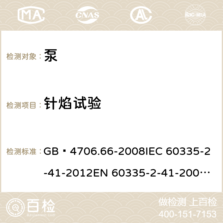 针焰试验 家用和类似用途电器的安全 泵的特殊要求 GB 4706.66-2008
IEC 60335-2-41-2012
EN 60335-2-41-2003+A1:2004+A2:2010
CSA E60335-2-41-01-2013
CSA E60335-2-41-2013
 
AS/NZS 60335.2.41:2013+A1:2018 附录E