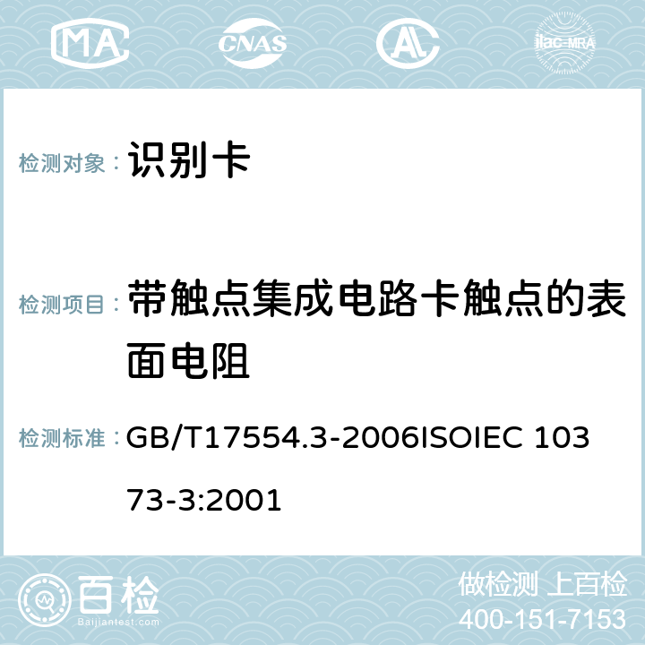 带触点集成电路卡触点的表面电阻 识别卡 测试方法 第3 部分：带触点的集成电路卡及相关接口设备 GB/T17554.3-2006
ISOIEC 10373-3:2001 5.3