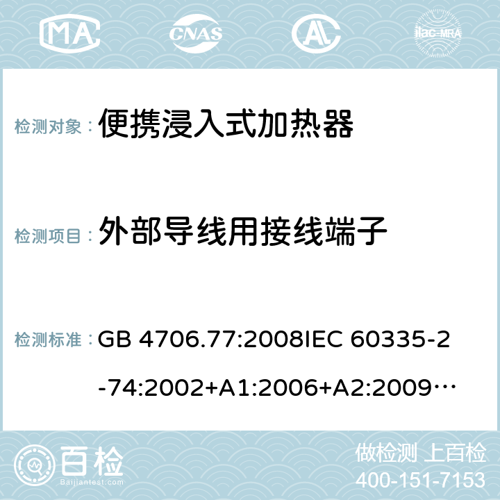 外部导线用接线端子 家用电器及类似电器的安全 第二部分-便携式水加热器的特殊要求 GB 4706.77:2008
IEC 60335-2-74:2002
+A1:2006+A2:2009
EN 60335-2-74:2003+A1:2006+
A2:2009+A11:2018
AS/NZS 60335.2.74:2018
 26