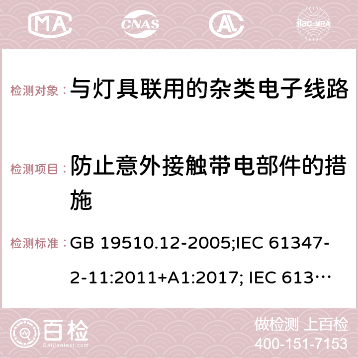 防止意外接触带电部件的措施 灯的控制装置 第12部分：与灯具联用的杂类电子线路的特殊要求 GB 19510.12-2005;IEC 61347-2-11:2011+A1:2017; IEC 61347-2-11:2001; EN 61347-2-11:2001;
AS/NZS 61347.2.11:2003;BS EN 61347-2-11-2002 8