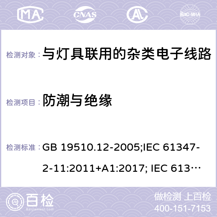 防潮与绝缘 灯的控制装置 第12部分：与灯具联用的杂类电子线路的特殊要求 GB 19510.12-2005;IEC 61347-2-11:2011+A1:2017; IEC 61347-2-11:2001; EN 61347-2-11:2001;
AS/NZS 61347.2.11:2003;BS EN 61347-2-11-2002 11