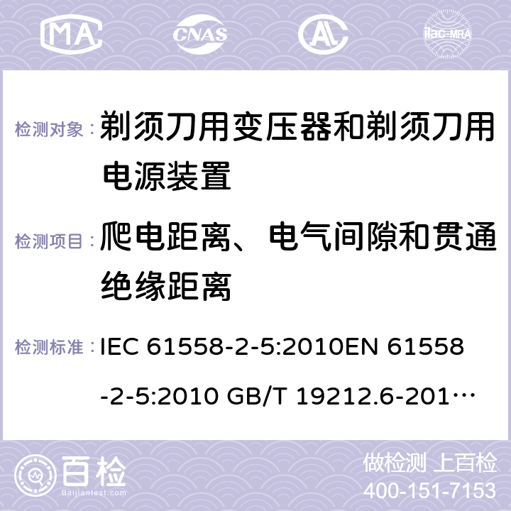 爬电距离、电气间隙和贯通绝缘距离 电力变压器、电源装置和类似产品-安全-第2-5部分 剃须刀用变压器和剃须刀用电源装置的特殊要求 IEC 61558-2-5:2010
EN 61558-2-5:2010 GB/T 19212.6-2013
AS/NZS 61558.2.5:2011+A1:2012 
 26