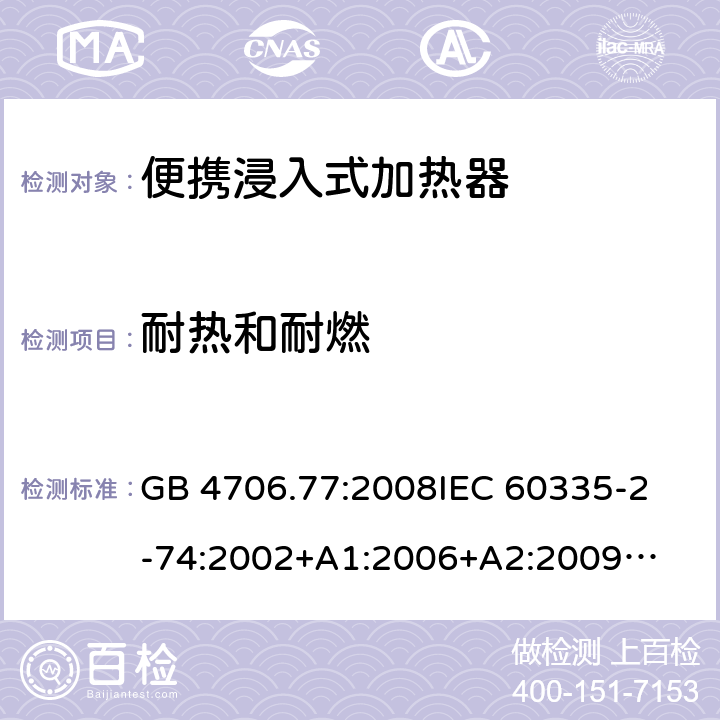 耐热和耐燃 家用电器及类似电器的安全 第二部分-便携式水加热器的特殊要求 GB 4706.77:2008
IEC 60335-2-74:2002
+A1:2006+A2:2009
EN 60335-2-74:2003+A1:2006+
A2:2009+A11:2018
AS/NZS 60335.2.74:2018
 30