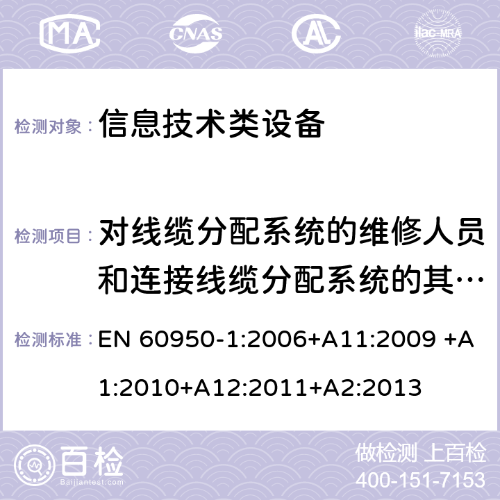 对线缆分配系统的维修人员和连接线缆分配系统的其他设备的使用人员遭受设备危害的防护 信息技术设备 安全 第1部分：通用要求 EN 60950-1:2006+A11:2009 +A1:2010+A12:2011+A2:2013 7.2