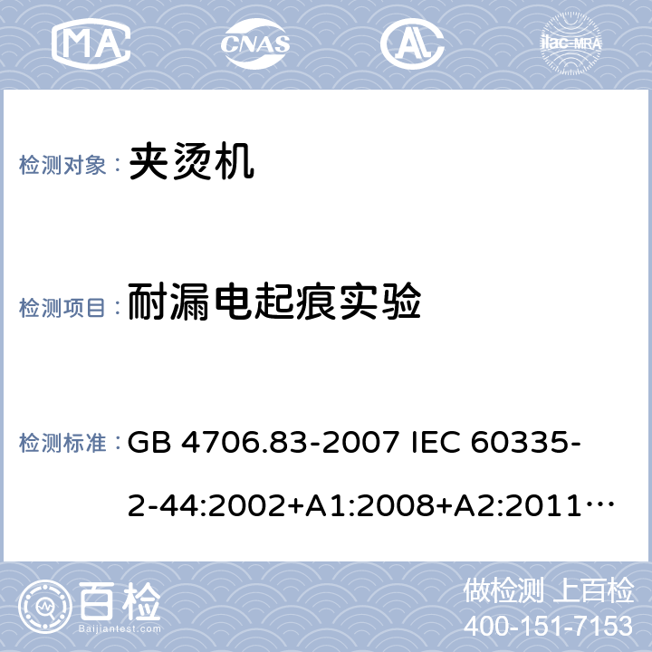 耐漏電起痕實驗 家用和類似用途電器的安全　夾燙機的特殊要求 GB 4706.83-2007 
IEC 60335-2-44:2002+A1:2008+A2:2011
EN 60335-2-44:2002+ A1:2008+A2:2012 
CSA E60335-2-44-14-2014
AS/NZS 60335.2.44-2012
 附錄N