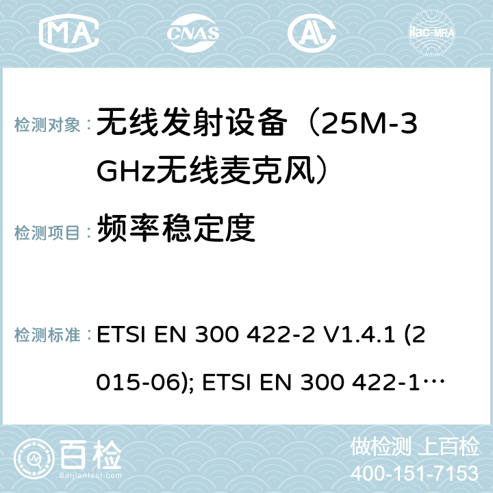 频率稳定度 电磁发射限值，射频要求和测试方法 无线麦克风系统 ETSI EN 300 422-2 V1.4.1 (2015-06); ETSI EN 300 422-1 V2.1.2 (2017-01) ETSI EN 300 422-2 V2.1.1 (2017-02) ETSI EN 300 422-3 V2.1.1 (2017-02) ETSI EN 300 422-4 V2.1.1 (2017-05)