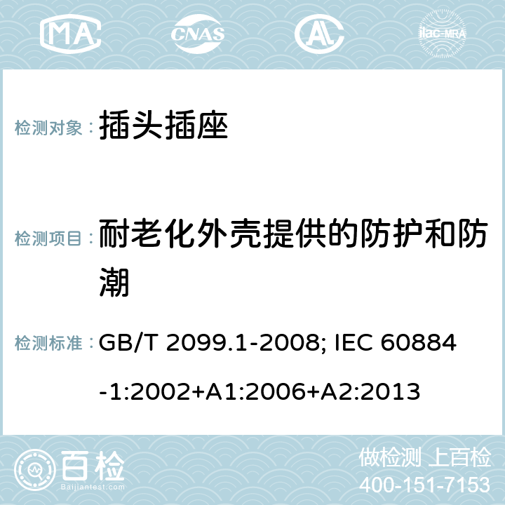 耐老化外壳提供的防护和防潮 家用和类似用途的插头插座 第一部分:通用要求 GB/T 2099.1-2008; IEC 60884-1:2002+A1:2006+A2:2013 16