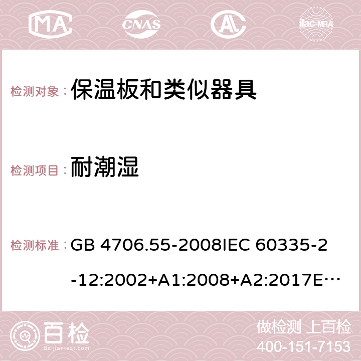 耐潮湿 家用和类似用途电器的安全　保温板和类似器具的特殊要求 GB 4706.55-2008
IEC 60335-2-12:2002+A1:2008+A2:2017
EN 60335-2-12:2003+
A1:2008+A2:2019+
A11:2019
EN 60335-2-12:2003+A1:2008
AS/NZS 60335.2.12-2004 +A1:2009
CAN/CSA E60335-2-12:13
 15