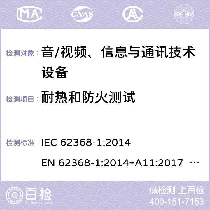 耐热和防火测试 音/视频、信息与通讯技术设备-第1部分 安全要求 IEC 62368-1:2014 EN 62368-1:2014+A11:2017 BS EN 62368-1:2014+A11:2017 UL62368-1:2014 CAN/CSA C22.2 No. 62368-1-14 IEC62368-1:2018 EN IEC62368-1:2020+A11:2020 CSA/UL 62368-1:2019 SASO-IEC62368-1 J62368-1(H30) AS/NZS 62368.1:2018 Annex S