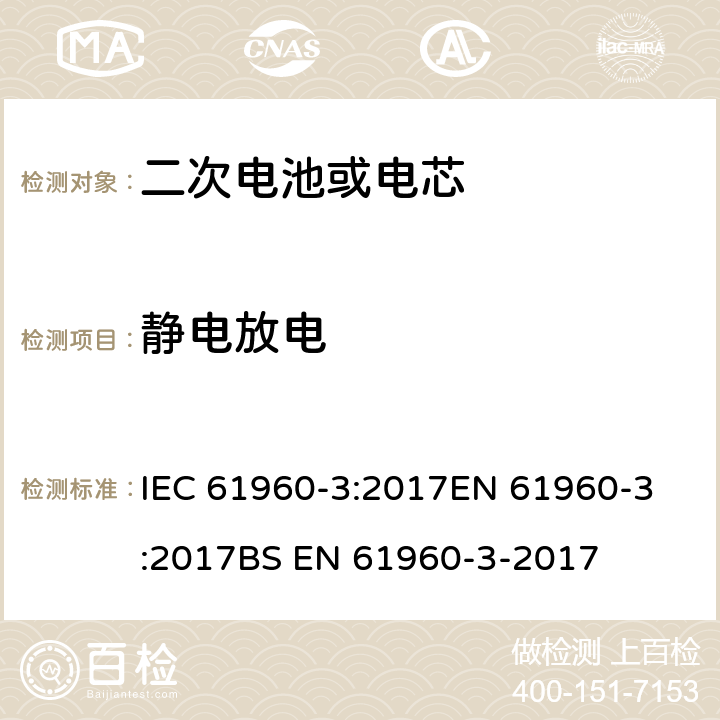 静电放电 含碱性或其他非酸性电解质的蓄电池和蓄电池组 便携式锂蓄电池和蓄电池组 第3部分：棱柱形和圆柱形锂电池和电池组 IEC 61960-3:2017
EN 61960-3:2017
BS EN 61960-3-2017 7.8