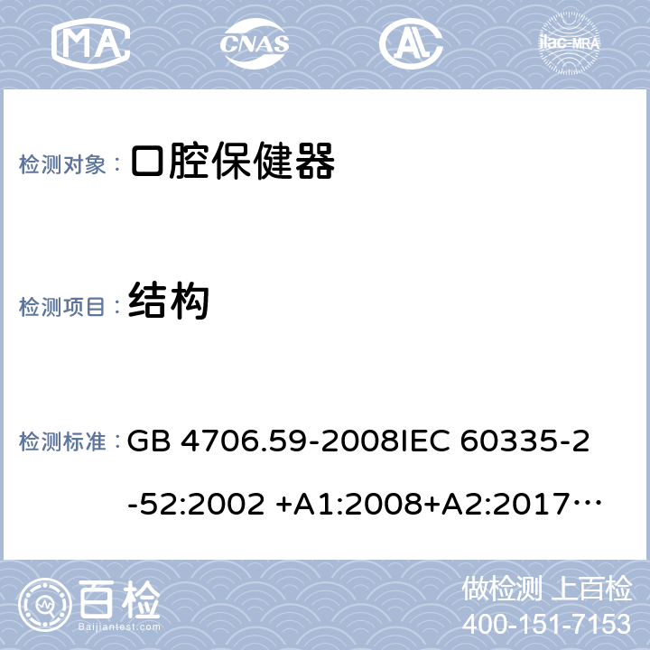 结构 家用和类似用途电器的安全 第2-52部分：口腔保健器的特殊要求 GB 4706.59-2008
IEC 60335-2-52:2002 +A1:2008+A2:2017
EN 60335-2-52:2003+A1：2008+A11:2010+A12:2019 EN 60335-2-52:
2003+A1:2008+A11:2010
AS/NZS 60335.52:2006 +A1:2009
CSA E60335-2-52-01-2014 22