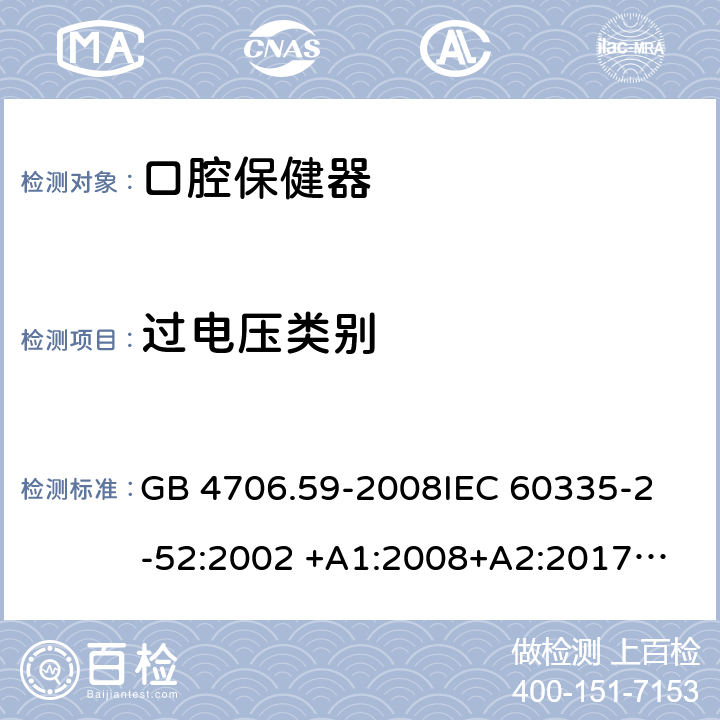 过电压类别 家用和类似用途电器的安全 第2-52部分：口腔保健器的特殊要求 GB 4706.59-2008
IEC 60335-2-52:2002 +A1:2008+A2:2017
EN 60335-2-52:2003+A1：2008+A11:2010+A12:2019 EN 60335-2-52:
2003+A1:2008+A11:2010
AS/NZS 60335.52:2006 +A1:2009
CSA E60335-2-52-01-2014 附录K