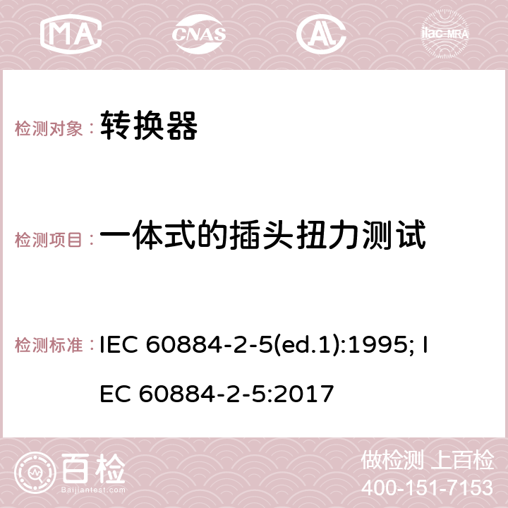 一体式的插头扭力测试 家用和类似用途插头插座 第2部分：转换器的特殊要求 IEC 60884-2-5(ed.1):1995; IEC 60884-2-5:2017 14.23.2