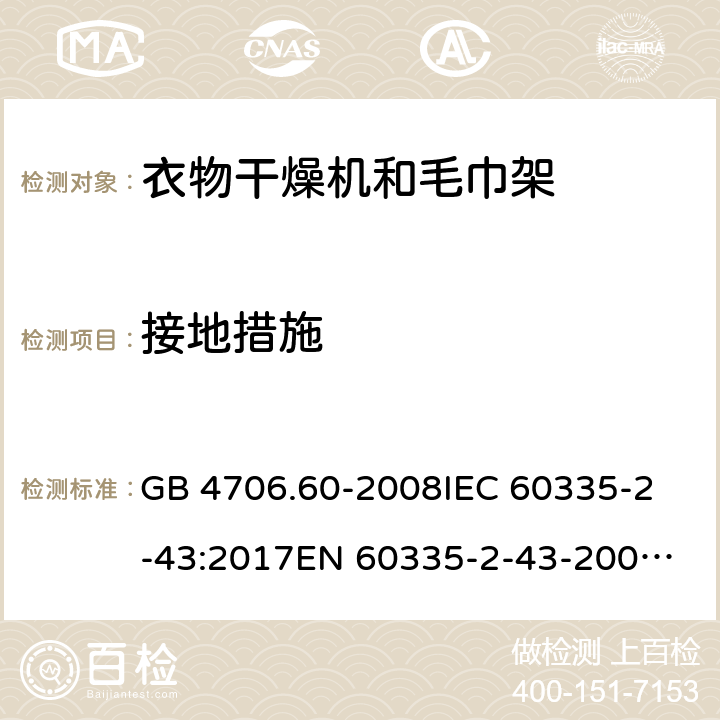 接地措施 家用和类似用途电器的安全 第2-43部分：衣物干燥机和毛巾架的特殊要求 GB 4706.60-2008
IEC 60335-2-43:2017
EN 60335-2-43-2003+A1:2006+A2:2008
CSA E60335-2-43-2001
CSA E60335-2-43-13-2013
 
AS/NZS 60335.2.43-2005+A1:2006+A2:2009 27