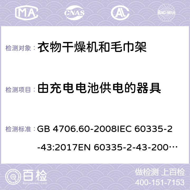 由充电电池供电的器具 家用和类似用途电器的安全 第2-43部分：衣物干燥机和毛巾架的特殊要求 GB 4706.60-2008
IEC 60335-2-43:2017
EN 60335-2-43-2003+A1:2006+A2:2008
CSA E60335-2-43-2001
CSA E60335-2-43-13-2013
 
AS/NZS 60335.2.43-2005+A1:2006+A2:2009 附录B