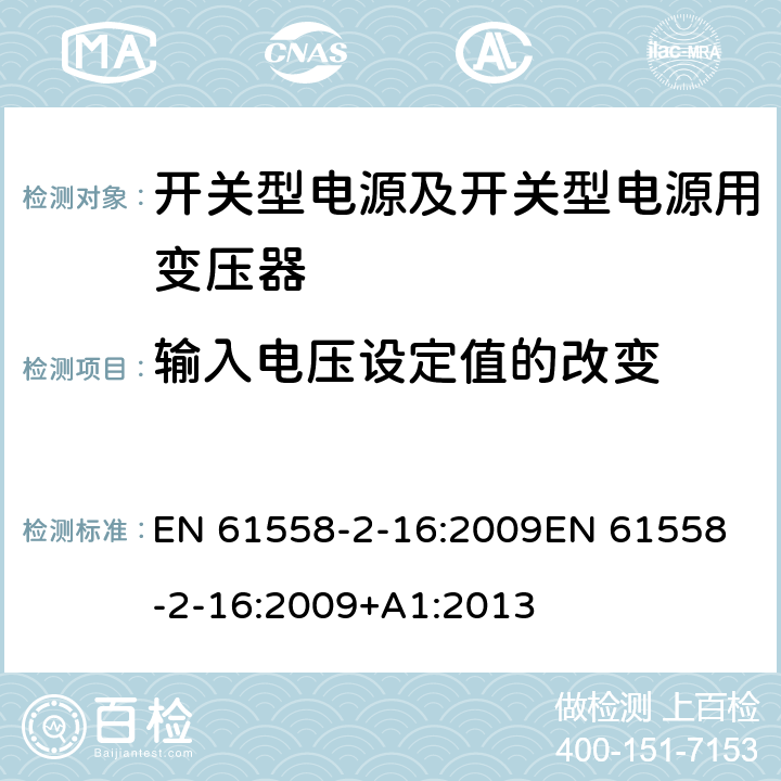 输入电压设定值的改变 电源电压为1 100V及以下的变压器、电抗器、电源装置和类似产品的安全 第17部分：开关型电源装置和开关型电源装置用变压器的特殊要求和试验 EN 61558-2-16:2009
EN 61558-2-16:2009+A1:2013 10