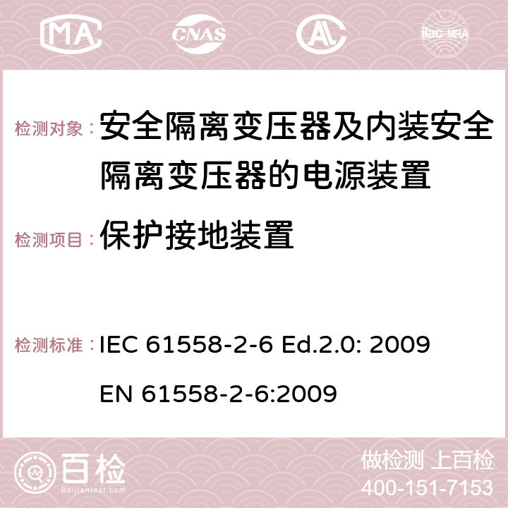 保护接地装置 电源电压为1100V及以下的变压器、电抗器、电源装置和类似产品的安全—第2-6部分：安全隔离变压器和内装安全隔离变压器的电源装置的特殊要求和试验 IEC 61558-2-6 Ed.2.0: 2009
EN 61558-2-6:2009 24