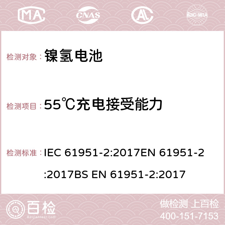 55℃充电接受能力 含碱性或其他非酸性电解液的二次电芯和电池-便携式密封单体可再充单体电芯第2部分：金属氢化物镍电池 IEC 61951-2:2017
EN 61951-2:2017
BS EN 61951-2:2017 7.11