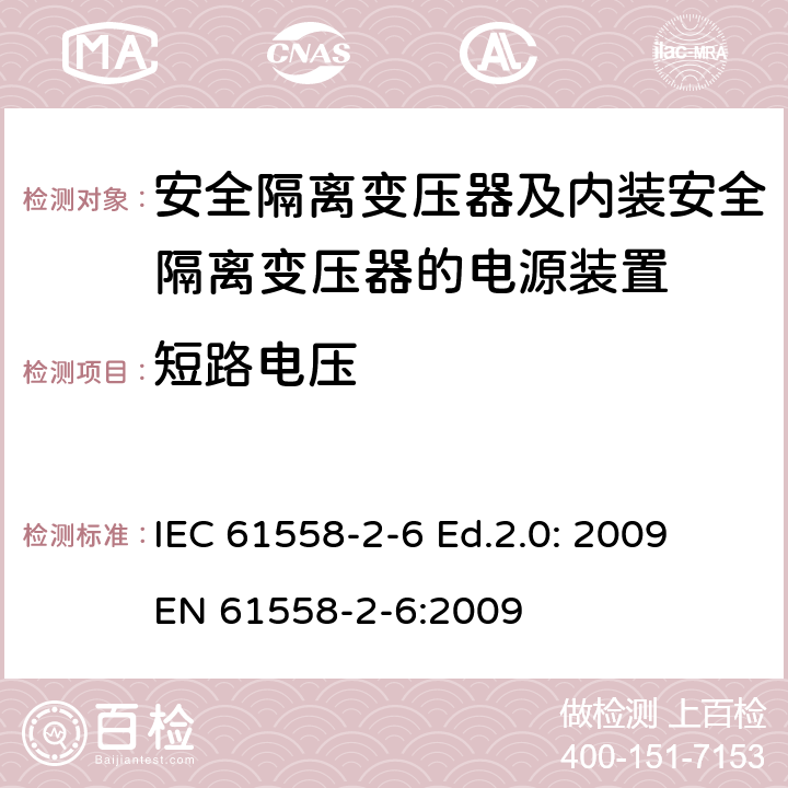 短路电压 电源电压为1100V及以下的变压器、电抗器、电源装置和类似产品的安全—第2-6部分：安全隔离变压器和内装安全隔离变压器的电源装置的特殊要求和试验 IEC 61558-2-6 Ed.2.0: 2009
EN 61558-2-6:2009 13