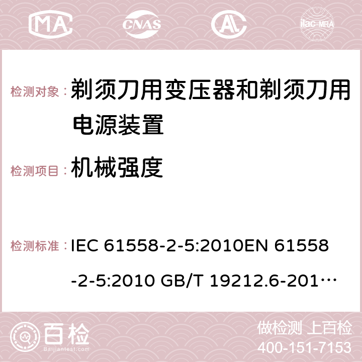 机械强度 电力变压器、电源装置和类似产品-安全-第2-5部分 剃须刀用变压器和剃须刀用电源装置的特殊要求 IEC 61558-2-5:2010
EN 61558-2-5:2010 GB/T 19212.6-2013
AS/NZS 61558.2.5:2011+A1:2012 
 16