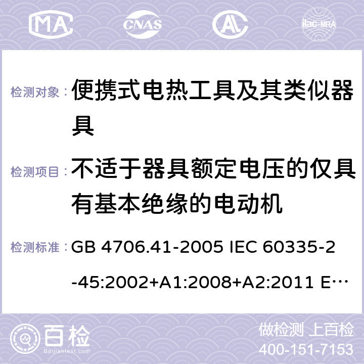 不適于器具額定電壓的僅具有基本絕緣的電動機 家用和類似用途電器的安全 便攜式電熱工具的特殊要求 GB 4706.41-2005 IEC 60335-2-45:2002+A1:2008+A2:2011 EN 60335-2-45-2002+A1:2008+A2:2012AS/NZS 60335.2.45-2012CSA E60335-2-45-14-2014 附錄I
