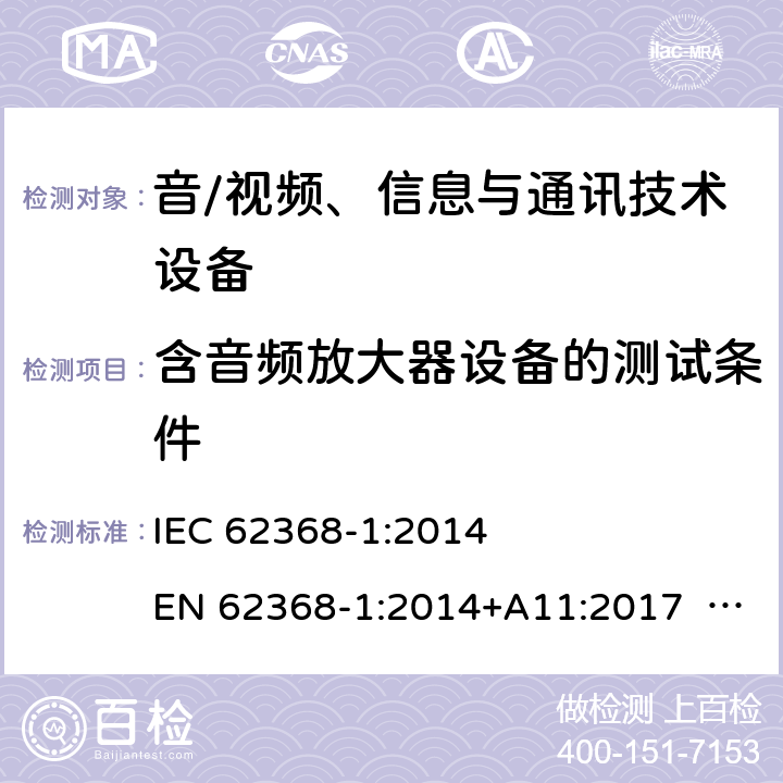 含音频放大器设备的测试条件 音/视频、信息与通讯技术设备-第1部分 安全要求 IEC 62368-1:2014 EN 62368-1:2014+A11:2017 BS EN 62368-1:2014+A11:2017 UL62368-1:2014 CAN/CSA C22.2 No. 62368-1-14 IEC62368-1:2018 EN IEC62368-1:2020+A11:2020 CSA/UL 62368-1:2019 SASO-IEC62368-1 J62368-1(H30) AS/NZS 62368.1:2018 Annex E