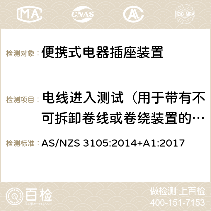 电线进入测试（用于带有不可拆卸卷线或卷绕装置的EPOD） 认可和试验规范—插头和插座 认可和测试规范–便携式电器插座装置 AS/NZS 3105:2014+A1:2017 10.10