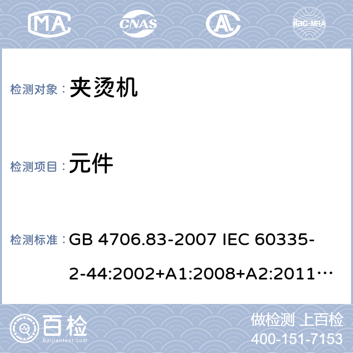 元件 家用和類似用途電器的安全　夾燙機的特殊要求 GB 4706.83-2007 
IEC 60335-2-44:2002+A1:2008+A2:2011
EN 60335-2-44:2002+ A1:2008+A2:2012 
CSA E60335-2-44-14-2014
AS/NZS 60335.2.44-2012
 24