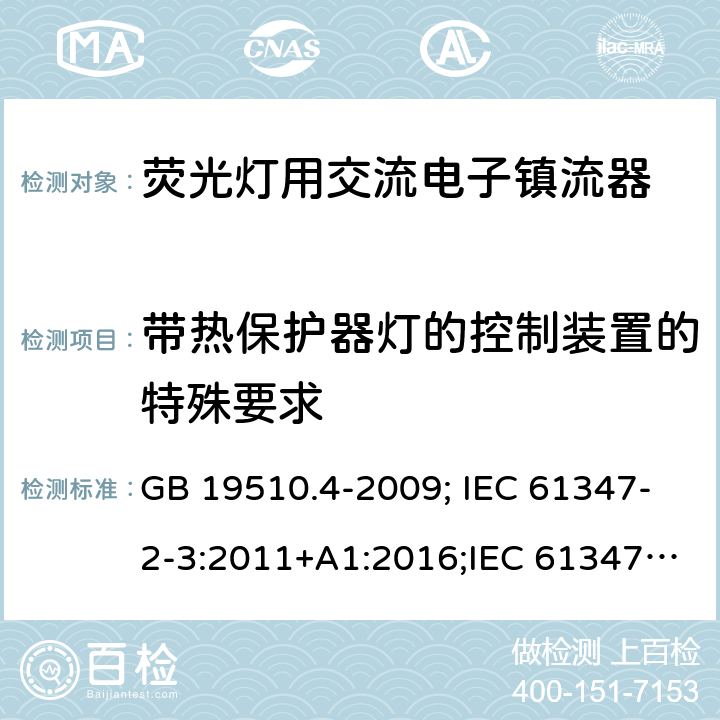 带热保护器灯的控制装置的特殊要求 灯的控制装置 第2-3部分：荧光灯用交流电供电的电子镇流器特殊要求 GB 19510.4-2009; IEC 61347-2-3:2011+A1:2016;IEC 61347-2-3:2011;
EN 61347-2-3:2011+A1:2017;EN 61347-2-3:2011
AS/NZS 61347.2.3:2016;AS/NZS 61347.2.3:2004;BS EN 61347-2-3-2011+A1-2017 附录C