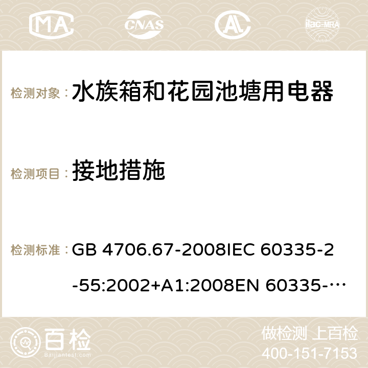 接地措施 家用和类似用途电器的安全 第2-55部分：水族箱和花园池塘用电器的特殊要求 GB 4706.67-2008
IEC 60335-2-55:2002+A1:2008
EN 60335-2-55:2003 +A1:2008 +A11:2018 
EN 60335-2-55:2003+A1:2008 
 
AS/NZS 60335.2.55:2011 27