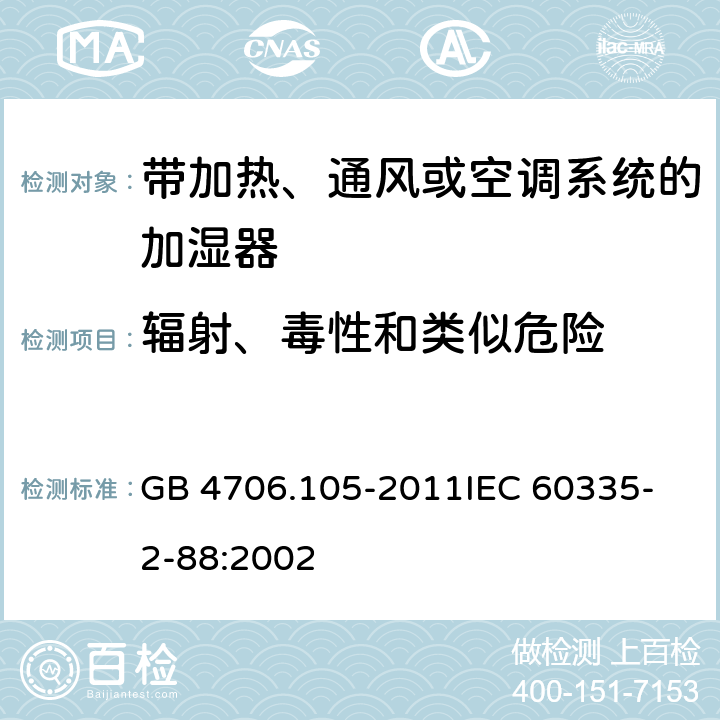 辐射、毒性和类似危险 家用和类似用途电器的安全 带加热、通风或空调系统的加湿器的特殊要求 GB 4706.105-2011
IEC 60335-2-88:2002 32