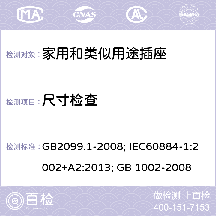 尺寸检查 家用和类似用途插头插座 第一部分：通用要求；家用和类似用途单相插头插座型式、基本参数和尺寸 GB2099.1-2008; IEC60884-1:2002+A2:2013; GB 1002-2008 9