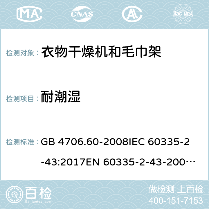 耐潮湿 家用和类似用途电器的安全 第2-43部分：衣物干燥机和毛巾架的特殊要求 GB 4706.60-2008
IEC 60335-2-43:2017
EN 60335-2-43-2003+A1:2006+A2:2008
CSA E60335-2-43-2001
CSA E60335-2-43-13-2013
 
AS/NZS 60335.2.43-2005+A1:2006+A2:2009 15