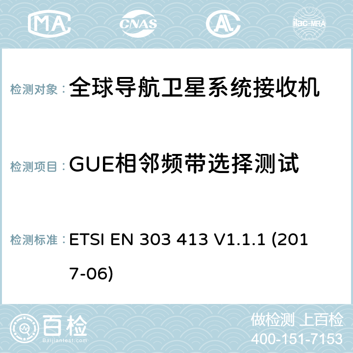 GUE相邻频带选择测试 ETSI EN 303 413 卫星地面站和系统(SES)；全球导航卫星系统(GNSS)接收机；在1164 MHz至1300 MHz和1559 MHz至1610 MHz频段工作的无线电设备；涵盖在2014/53/EU号指令第3.2条基本要求的协调标准  V1.1.1 (2017-06)