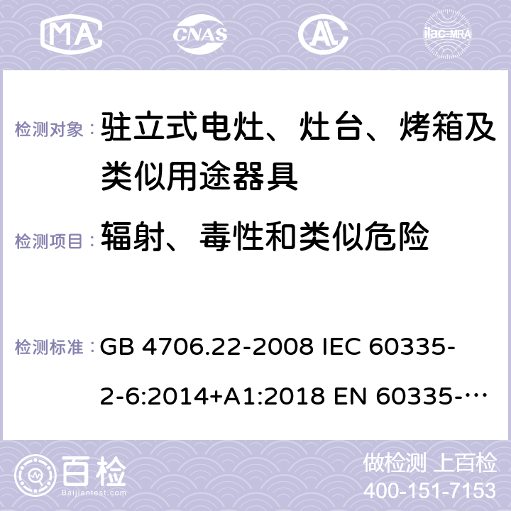 輻射、毒性和類似危險 家用和類似用途電器的安全 駐立式電灶、灶臺、烤箱及類似用途器具的特殊要求 GB 4706.22-2008 
IEC 60335-2-6:2014+A1:2018 EN 60335-2-6:
2015+A1:2020+A11:2020 
EN 60335-2-6:2015
AS/NZS 60335.2.6:2014+A1:2015+A2:2019 32