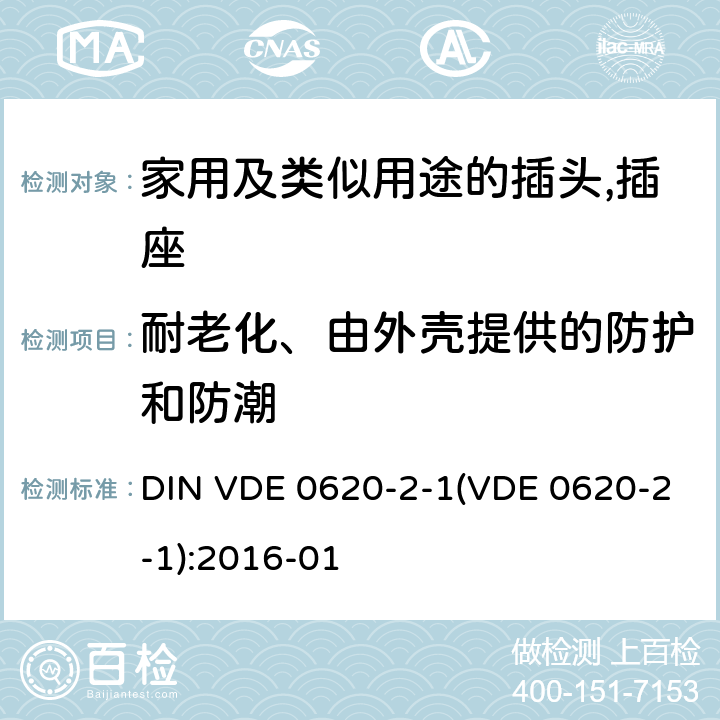 耐老化、由外壳提供的防护和防潮 DIN VDE 0620-2-1(VDE 0620-2-1):2016-01 家用及类似用途的插头,插座 - 第2部分：通用要求 DIN VDE 0620-2-1(VDE 0620-2-1):2016-01 16